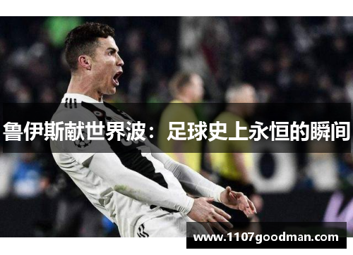 鲁伊斯献世界波：足球史上永恒的瞬间