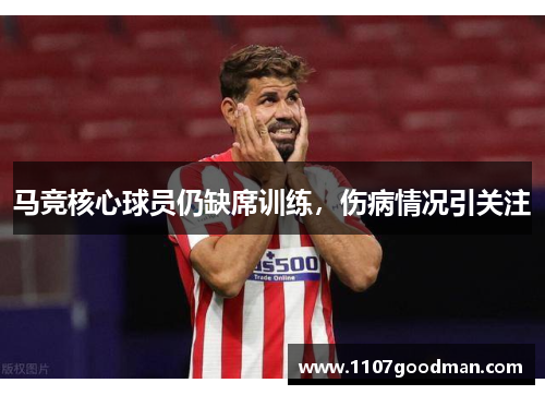 马竞核心球员仍缺席训练，伤病情况引关注